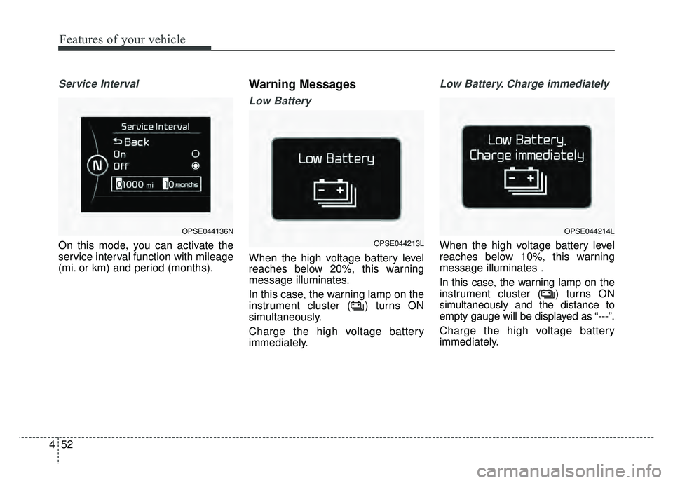 KIA SOUL EV 2018 Owners Manual Features of your vehicle
52
4
Service Interval
On this mode, you can activate the
service interval function with mileage
(mi. or km) and period (months).
Warning Messages
Low Battery
When the high vol KIA SOUL EV 2018 Owners Manual Features of your vehicle
52
4
Service Interval
On this mode, you can activate the
service interval function with mileage
(mi. or km) and period (months).
Warning Messages
Low Battery
When the high vol