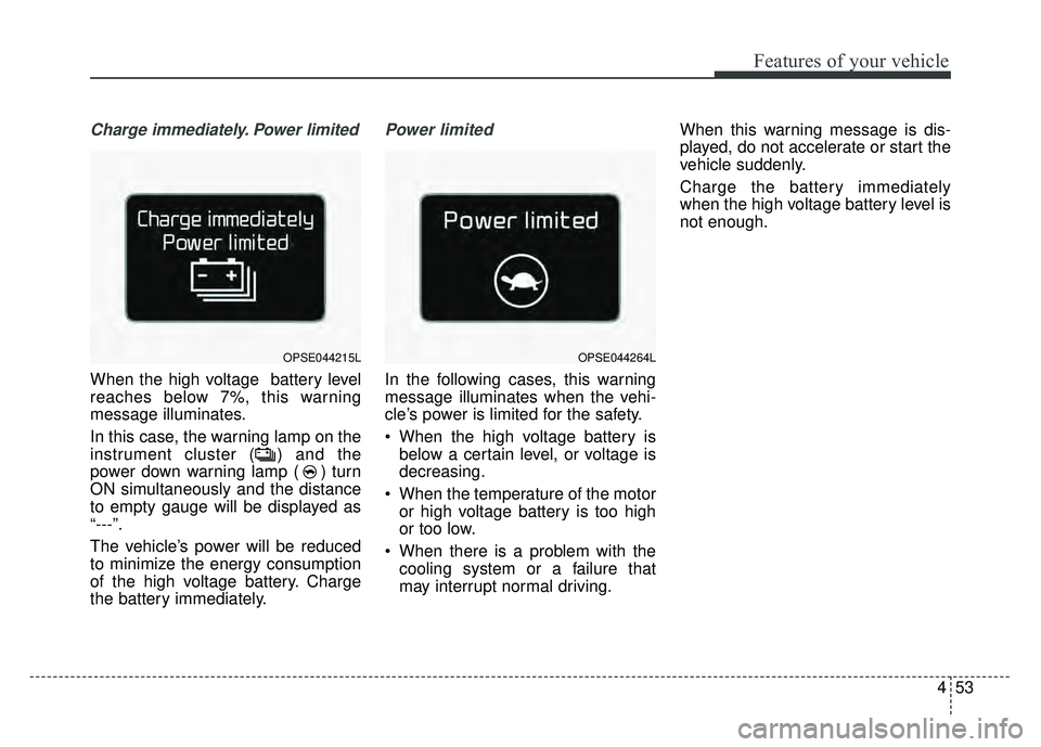 KIA SOUL EV 2018 Owners Manual 453
Features of your vehicle
Charge immediately. Power limited
When the high voltage battery level
reaches below 7%, this warning
message illuminates.
In this case, the warning lamp on the
instrument KIA SOUL EV 2018 Owners Manual 453
Features of your vehicle
Charge immediately. Power limited
When the high voltage battery level
reaches below 7%, this warning
message illuminates.
In this case, the warning lamp on the
instrument