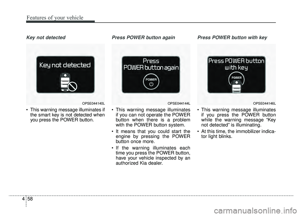 KIA SOUL EV 2018 Owners Manual Features of your vehicle
58
4
Key not detected
This warning message illuminates if
the smart key is not detected when
you press the POWER button.
Press POWER button again
This warning message illumi KIA SOUL EV 2018 Owners Manual Features of your vehicle
58
4
Key not detected
This warning message illuminates if
the smart key is not detected when
you press the POWER button.
Press POWER button again
This warning message illumi