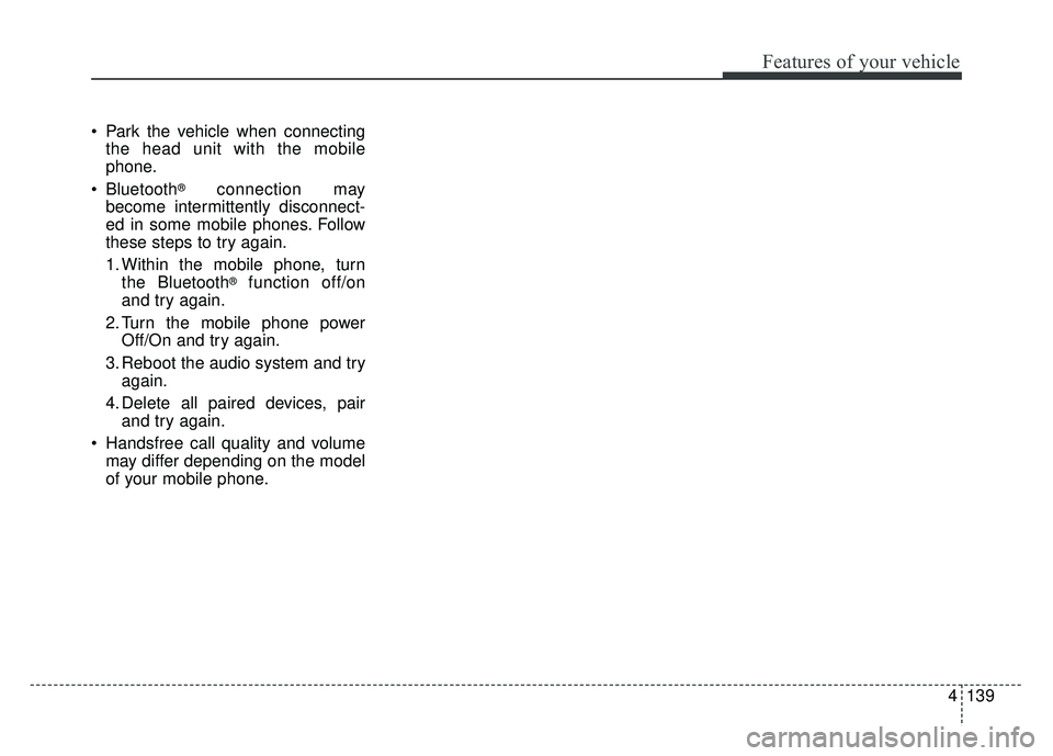 KIA SOUL EV 2018 Owners Manual 4139
Features of your vehicle
Park the vehicle when connectingthe head unit with the mobile
phone.
Bluetooth
®connection may
become intermittently disconnect-
ed in some mobile phones. Follow
these KIA SOUL EV 2018 Owners Manual 4139
Features of your vehicle
Park the vehicle when connectingthe head unit with the mobile
phone.
Bluetooth
®connection may
become intermittently disconnect-
ed in some mobile phones. Follow
these