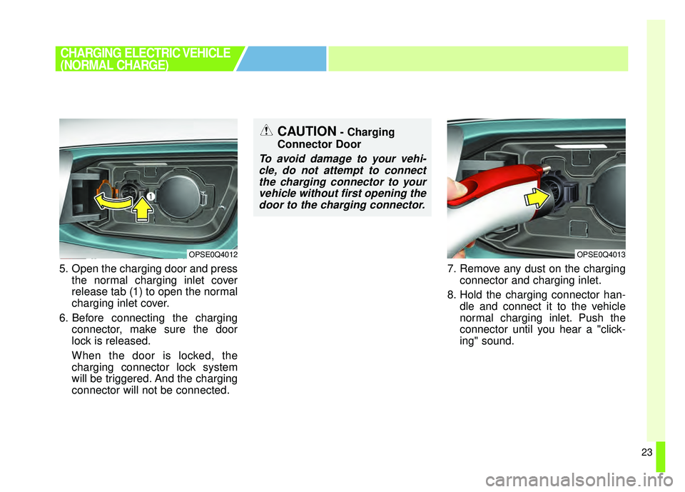 KIA SOUL EV 2018 Owners Manual 23
5. Open the charging door and pressthe normal charging inlet cover
release tab (1) to open the normal
charging inlet cover.
6. Before connecting the charging connector, make sure the door
lock is r
