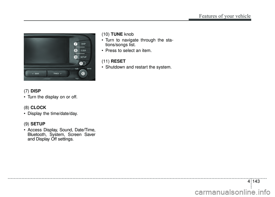 KIA SOUL EV 2018 Owners Manual 4143
Features of your vehicle
(7)DISP
Turn the display on or off.
(8) CLOCK
Display the time/date/day.
(9) SETUP
Access Display, Sound, Date/Time,
Bluetooth, System, Screen Saver
and Display Off KIA SOUL EV 2018 Owners Manual 4143
Features of your vehicle
(7)DISP
Turn the display on or off.
(8) CLOCK
Display the time/date/day.
(9) SETUP
Access Display, Sound, Date/Time,
Bluetooth, System, Screen Saver
and Display Off