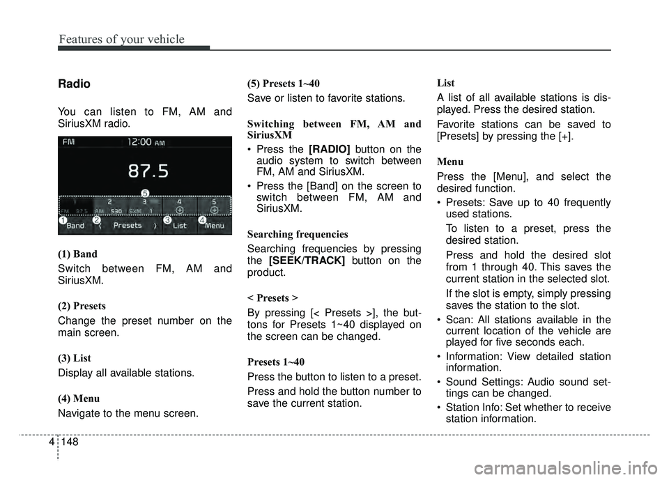 KIA SOUL EV 2018 Owners Manual 148
4
Features of your vehicle
Radio
You can listen to FM, AM and
SiriusXM radio.
(1) Band
Switch between FM, AM and
SiriusXM.
(2) Presets
Change the preset number on the
main screen.
(3) List
Display KIA SOUL EV 2018 Owners Manual 148
4
Features of your vehicle
Radio
You can listen to FM, AM and
SiriusXM radio.
(1) Band
Switch between FM, AM and
SiriusXM.
(2) Presets
Change the preset number on the
main screen.
(3) List
Display