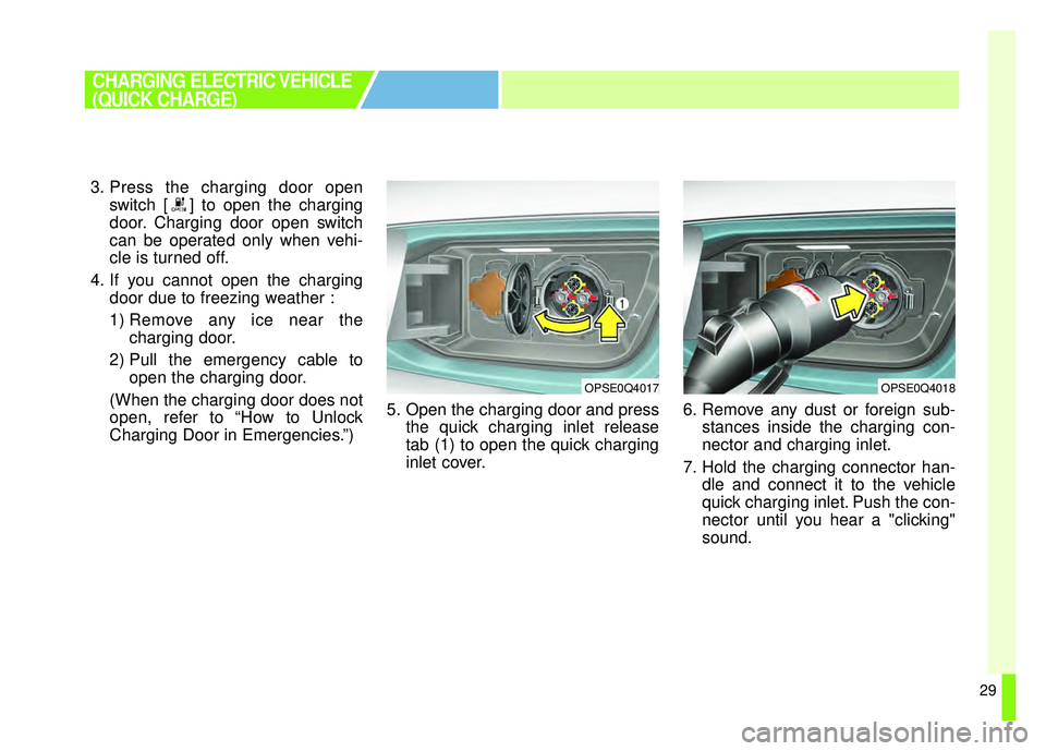 KIA SOUL EV 2018 Owners Guide 29
3. Press the charging door openswitch [ ] to open the charging
door. Charging door open switch
can be operated only when vehi-
cle is turned off.
4. If you cannot open the charging door due to free