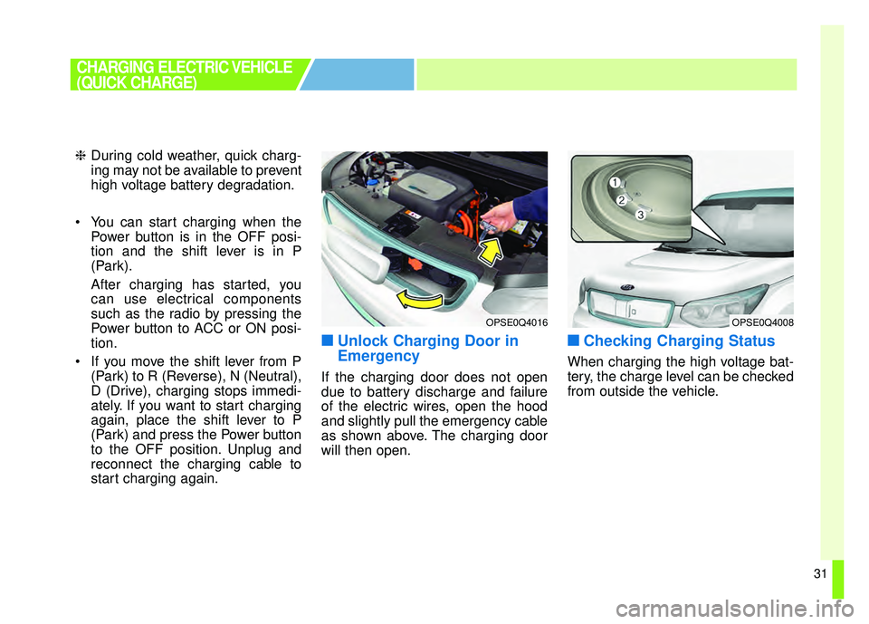 KIA SOUL EV 2018 Owners Guide 31
❈During cold weather, quick charg-
ing may not be available to prevent
high voltage battery degradation.
 You can start charging when the Power button is in the OFF posi-
tion and the shift lever