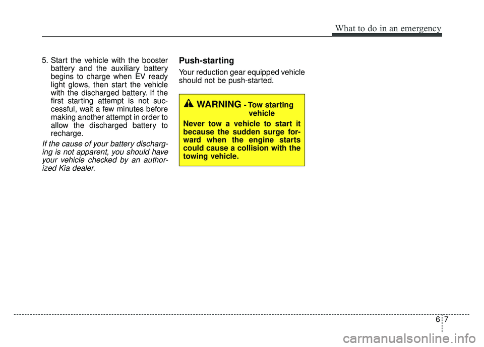 KIA SOUL EV 2018 Owners Manual 67
What to do in an emergency
5. Start the vehicle with the boosterbattery and the auxiliary battery
begins to charge when EV ready
light glows, then start the vehicle
with the discharged battery. If KIA SOUL EV 2018 Owners Manual 67
What to do in an emergency
5. Start the vehicle with the boosterbattery and the auxiliary battery
begins to charge when EV ready
light glows, then start the vehicle
with the discharged battery. If