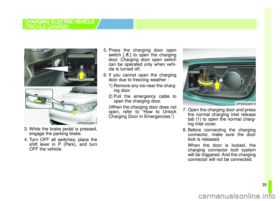 KIA SOUL EV 2018 Owners Guide 35
3. While the brake pedal is pressed,engage the parking brake.
4. Turn OFF all switches, place the shift lever in P (Park), and turn
OFF the vehicle. 5. Press the charging door open
switch [ ] to op