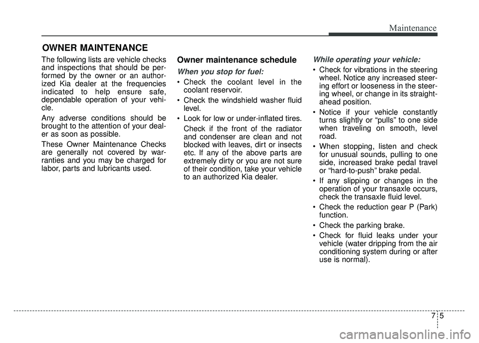 KIA SOUL EV 2018 Owners Manual 75
Maintenance
OWNER MAINTENANCE
The following lists are vehicle checks
and inspections that should be per-
formed by the owner or an author-
ized Kia dealer at the frequencies
indicated to help ensu KIA SOUL EV 2018 Owners Manual 75
Maintenance
OWNER MAINTENANCE
The following lists are vehicle checks
and inspections that should be per-
formed by the owner or an author-
ized Kia dealer at the frequencies
indicated to help ensu