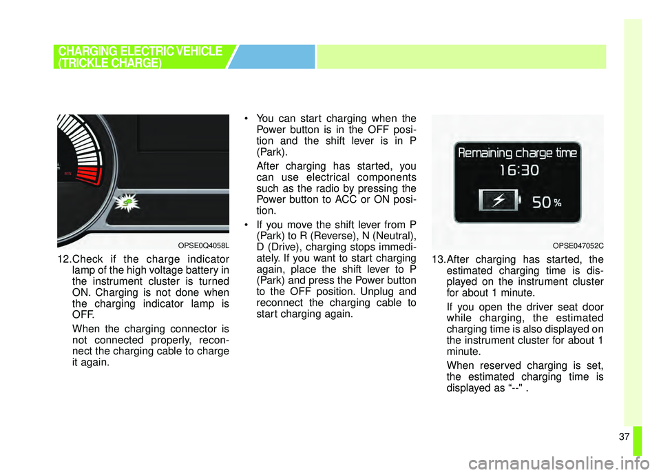 KIA SOUL EV 2018  Owners Manual 37
12.Check if the charge indicatorlamp of the high voltage battery in
the instrument cluster is turned
ON. Charging is not done when
the charging indicator lamp is
OFF.
When the charging connector is