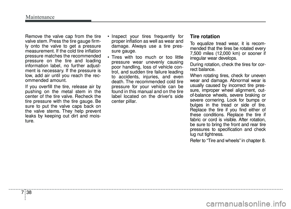 KIA SOUL EV 2018 Owners Manual Maintenance
38
7
Remove the valve cap from the tire
valve stem. Press the tire gauge firm-
ly onto the valve to get a pressure
measurement. If the cold tire inflation
pressure matches the recommended
KIA SOUL EV 2018 Owners Manual Maintenance
38
7
Remove the valve cap from the tire
valve stem. Press the tire gauge firm-
ly onto the valve to get a pressure
measurement. If the cold tire inflation
pressure matches the recommended