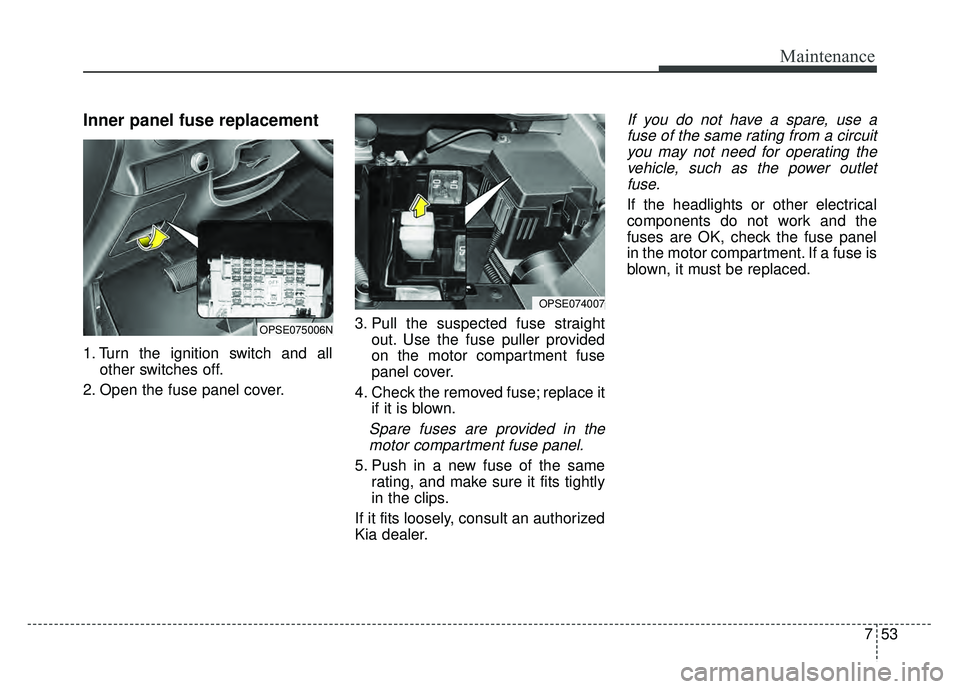 KIA SOUL EV 2018 Owners Manual 753
Maintenance
Inner panel fuse replacement
1. Turn the ignition switch and allother switches off.
2. Open the fuse panel cover. 3. Pull the suspected fuse straight
out. Use the fuse puller provided
KIA SOUL EV 2018 Owners Manual 753
Maintenance
Inner panel fuse replacement
1. Turn the ignition switch and allother switches off.
2. Open the fuse panel cover. 3. Pull the suspected fuse straight
out. Use the fuse puller provided
