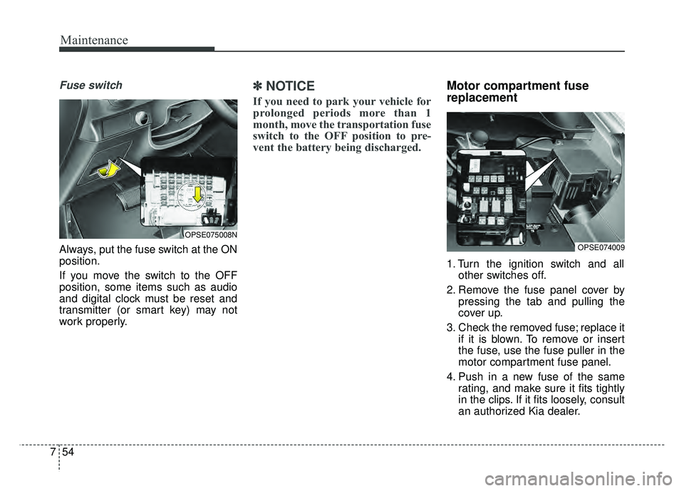 KIA SOUL EV 2018 Owners Manual Maintenance
54
7
Fuse switch
Always, put the fuse switch at the ON
position.
If you move the switch to the OFF
position, some items such as audio
and digital clock must be reset and
transmitter (or sm KIA SOUL EV 2018 Owners Manual Maintenance
54
7
Fuse switch
Always, put the fuse switch at the ON
position.
If you move the switch to the OFF
position, some items such as audio
and digital clock must be reset and
transmitter (or sm