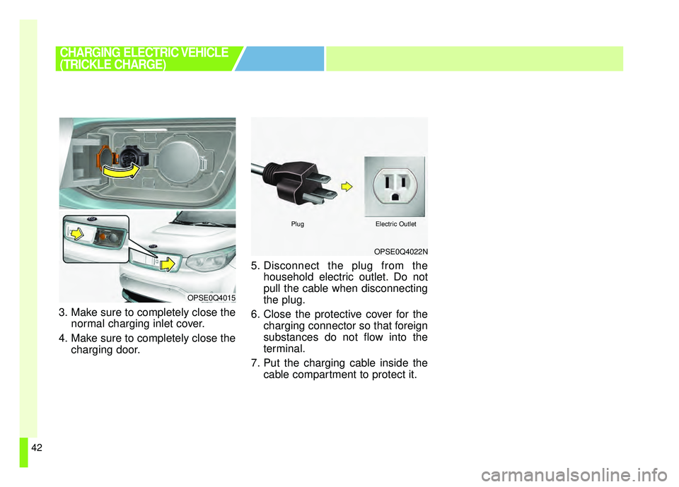 KIA SOUL EV 2018 Service Manual 42
3. Make sure to completely close thenormal charging inlet cover.
4. Make sure to completely close the charging door. 5. Disconnect the plug from the
household electric outlet. Do not
pull the cable