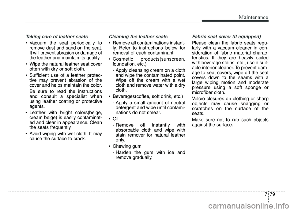 KIA SOUL EV 2018 Owners Manual 779
Maintenance
Taking care of leather seats
Vacuum the seat periodically toremove dust and sand on the seat.
It will prevent abrasion or damage of
the leather and maintain its quality.
Wipe the na KIA SOUL EV 2018 Owners Manual 779
Maintenance
Taking care of leather seats
Vacuum the seat periodically toremove dust and sand on the seat.
It will prevent abrasion or damage of
the leather and maintain its quality.
Wipe the na