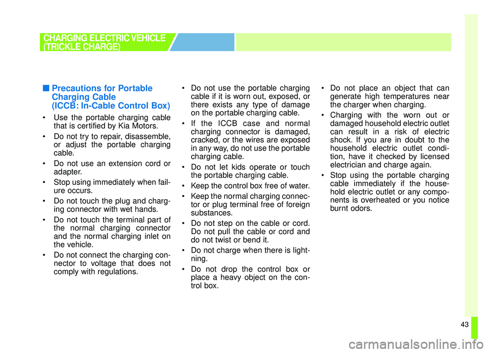 KIA SOUL EV 2018 Service Manual 43
■
■Precautions for Portable
Charging Cable
(ICCB: In-Cable Control Box)
 Use the portable charging cable
that is certified by Kia Motors.
 Do not try to repair, disassemble, or adjust the porta