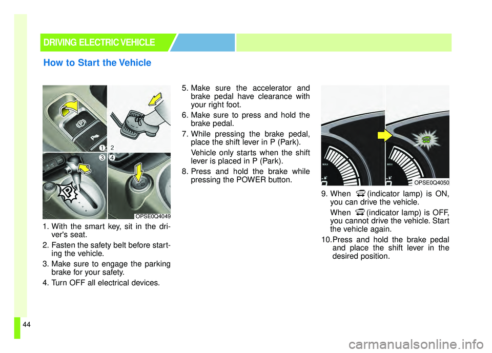 KIA SOUL EV 2018  Owners Manual 44
1. With the smart key, sit in the dri-vers seat.
2. Fasten the safety belt before start- ing the vehicle.
3. Make sure to engage the parking brake for your safety.
4. Turn OFF all electrical devic