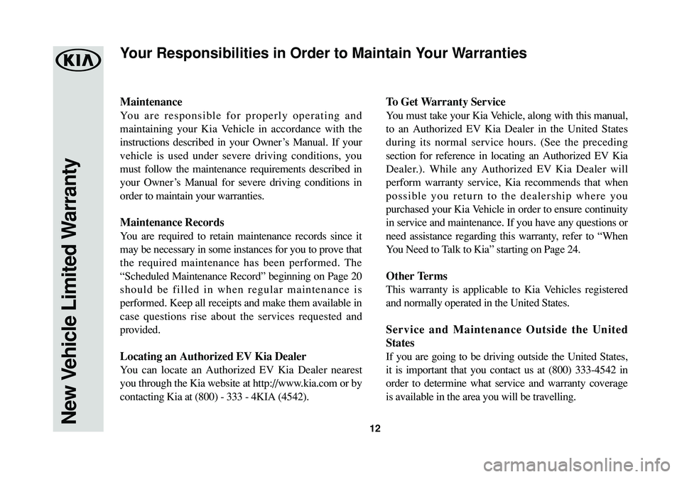 KIA SOUL EV 2018  Warranty and Consumer Information Guide 12
Maintenance
You are responsible for properly operating and
maintaining your Kia Vehicle in accordance with the
instructions described in your Owner’s Manual. If your
vehicle is used under severe 