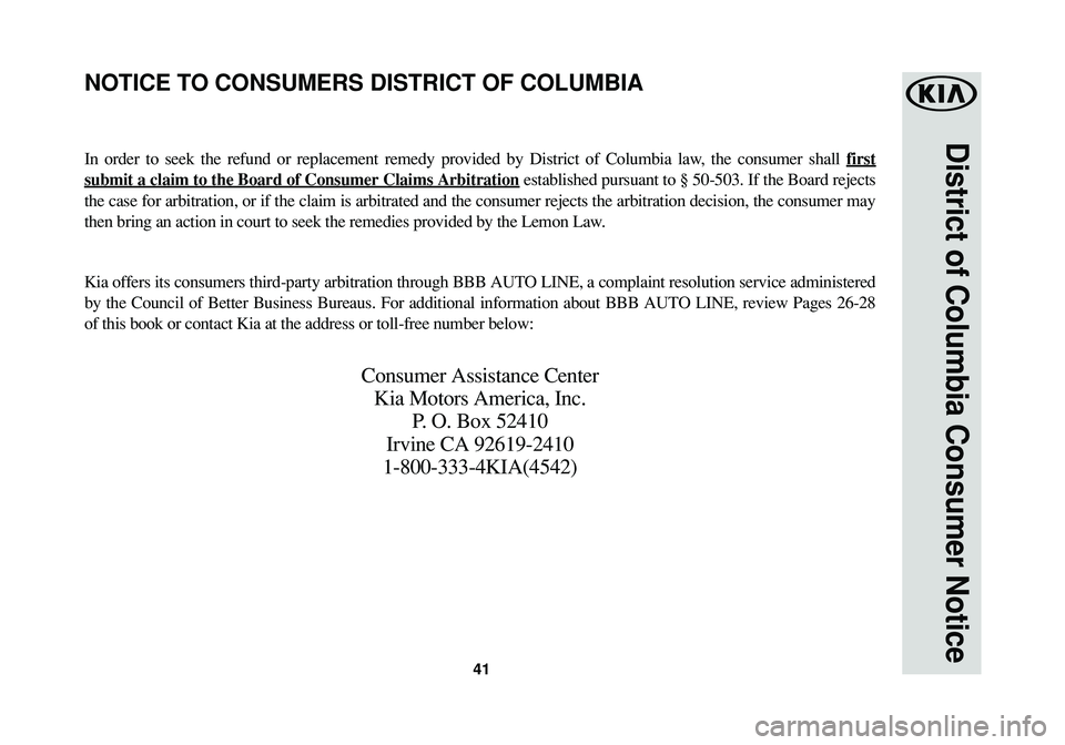 KIA SOUL EV 2018  Warranty and Consumer Information Guide 41
District of Columbia Consumer Notice
In order to seek the refund or replacement remedy provided by District of Columbia law, the consumer shall first
submit a claim to the Board of Consumer Claims 