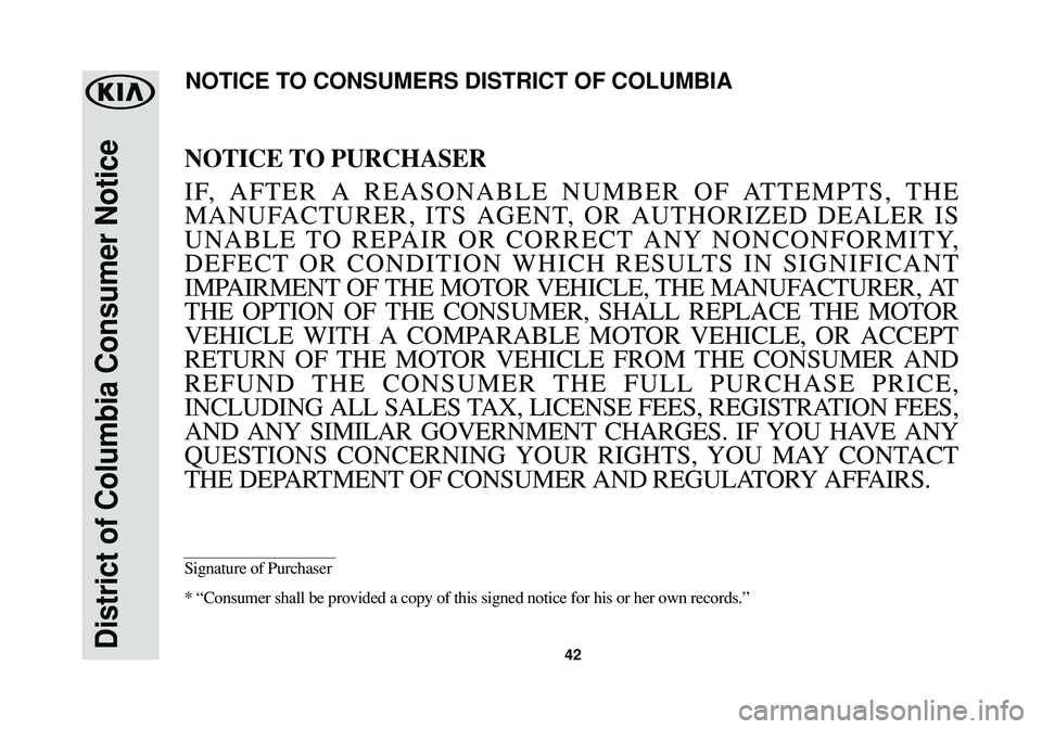 KIA SOUL EV 2018  Warranty and Consumer Information Guide 42District of Columbia Consumer Notice
NOTICE TO PURCHASER
IF, AFTER A REASONABLE NUMBER OF ATTEMPTS, THE
MANUFACTURER, ITS AGENT, OR AUTHORIZED DEALER IS
UNABLE TO REPAIR OR CORRECT ANY NONCONFORMITY