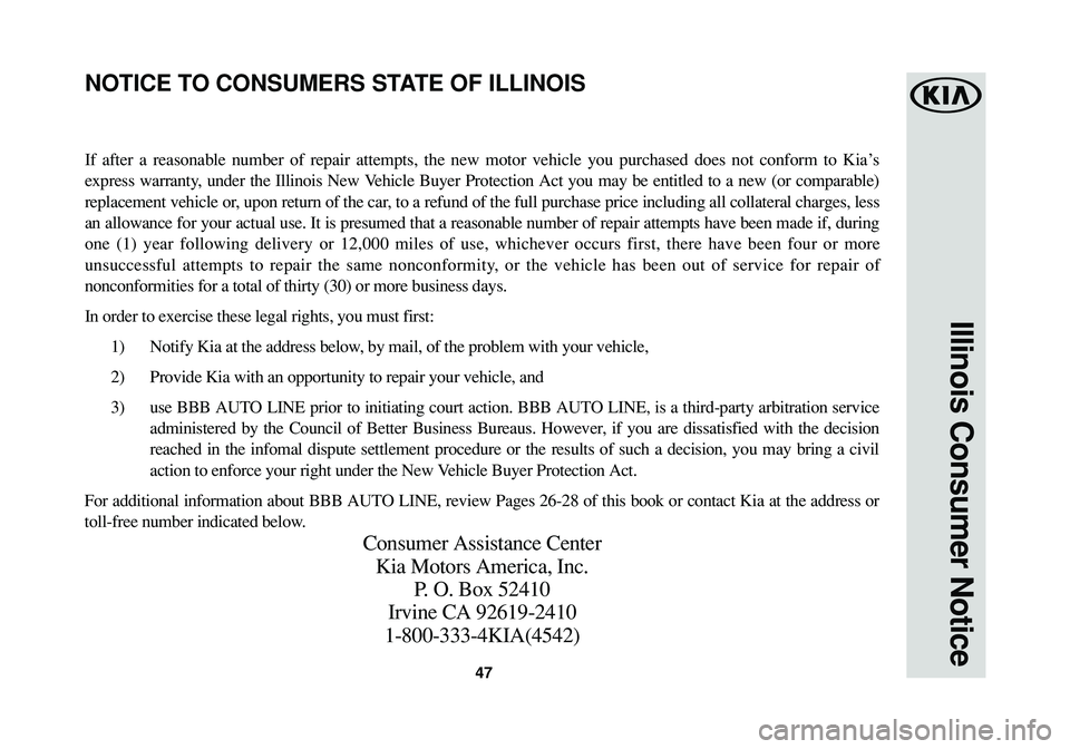 KIA SOUL EV 2018  Warranty and Consumer Information Guide 47
Illinois Consumer Notice
If after a reasonable number of repair attempts, the new motor vehicle you purchased does not conform to Kia’s
express warranty, under the Illinois New Vehicle Buyer Prot