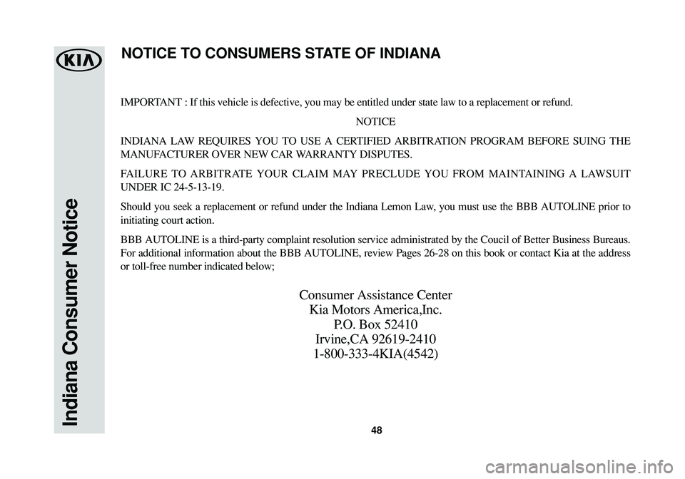 KIA SOUL EV 2018  Warranty and Consumer Information Guide 48Indiana Consumer Notice
IMPORTANT : If this vehicle is defective, you may be entitled under state law to a replacement or refund.
NOTICE
INDIANA LAW REQUIRES YOU TO USE A CERTIFIED ARBITRATION PROGR