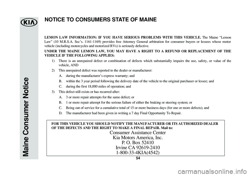 KIA SOUL EV 2018  Warranty and Consumer Information Guide 54Maine Consumer Notice
LEMON LAW INFORMATION: IF YOU HAVE SERIOUS PROBLEMS WITH THIS VEHICLE.The Maine “Lemon
Law” (10 M.R.S.A. Sec’s. 1161-1169) provides free Attorney General arbitration for 