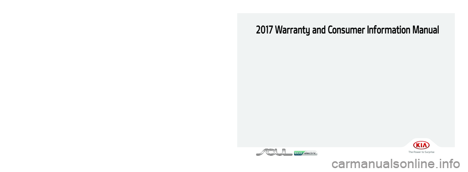 KIA SOUL EV 2017 Warranty and Consumer Information Guide 2017 Warranty and Consumer Information Manual
Printing: Oct. 12, 2016
Publication No.: UM 170 PS 001
Printed in Korea
북미향 17MY PS EV(표지)(161012).indd 12016-10-12 오전 11:43:05 KIA SOUL EV 2017 Warranty and Consumer Information Guide 2017 Warranty and Consumer Information Manual
Printing: Oct. 12, 2016
Publication No.: UM 170 PS 001
Printed in Korea
북미향 17MY PS EV(표지)(161012).indd 12016-10-12 오전 11:43:05