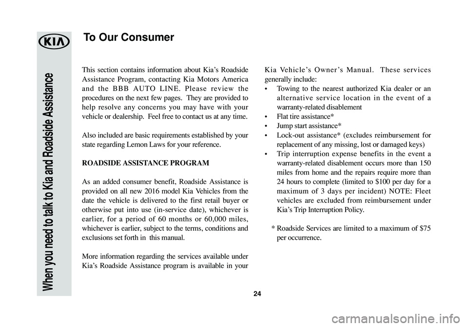 KIA SOUL EV 2017 Warranty and Consumer Information Guide When you need to talk to Kia and Roadside Assistance24
This section contains information about Kia’s Roadside
Assistance Program, contacting Kia Motors America
and the BBB AUTO LINE. Please review t KIA SOUL EV 2017 Warranty and Consumer Information Guide When you need to talk to Kia and Roadside Assistance24
This section contains information about Kia’s Roadside
Assistance Program, contacting Kia Motors America
and the BBB AUTO LINE. Please review t