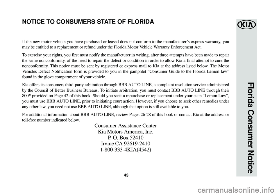 KIA SOUL EV 2017 Warranty and Consumer Information Guide 43
Florida Consumer Notice
If the new motor vehicle you have purchased or leased does not conform to the manufacturer ’s express warranty, you
may be entitled to a replacement or refund under the Fl KIA SOUL EV 2017 Warranty and Consumer Information Guide 43
Florida Consumer Notice
If the new motor vehicle you have purchased or leased does not conform to the manufacturer ’s express warranty, you
may be entitled to a replacement or refund under the Fl