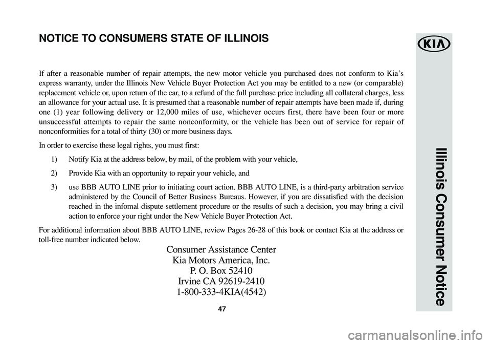 KIA SOUL EV 2017 Warranty and Consumer Information Guide 47
Illinois Consumer Notice
If after a reasonable number of repair attempts, the new motor vehicle you purchased does not conform to Kia’s
express warranty, under the Illinois New Vehicle Buyer Prot KIA SOUL EV 2017 Warranty and Consumer Information Guide 47
Illinois Consumer Notice
If after a reasonable number of repair attempts, the new motor vehicle you purchased does not conform to Kia’s
express warranty, under the Illinois New Vehicle Buyer Prot
