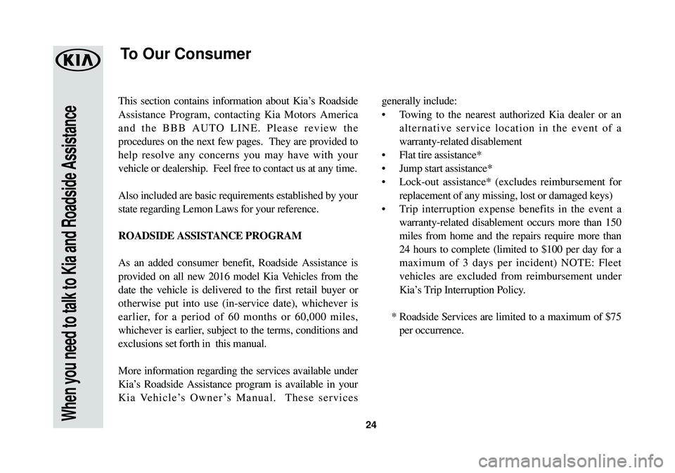 KIA SOUL EV 2016 Warranty and Consumer Information Guide When you need to talk to Kia and Roadside Assistance24
This section contains information about Kia’s Roadside
Assistance Program, contacting Kia Motors America
and the BBB AUTO LINE. Please review t KIA SOUL EV 2016 Warranty and Consumer Information Guide When you need to talk to Kia and Roadside Assistance24
This section contains information about Kia’s Roadside
Assistance Program, contacting Kia Motors America
and the BBB AUTO LINE. Please review t