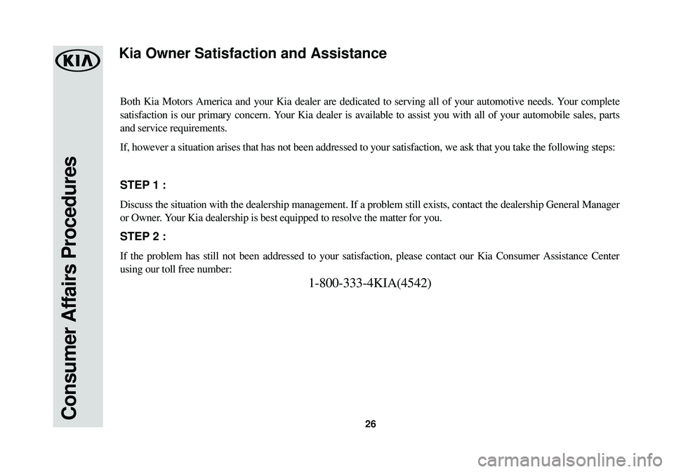 KIA SOUL EV 2016 Warranty and Consumer Information Guide 26Consumer Affairs Procedures
Both Kia Motors America and your Kia dealer are dedicated to serving all\
of your automotive needs. Your complete
satisfaction is our primary concern. Your Kia dealer is KIA SOUL EV 2016 Warranty and Consumer Information Guide 26Consumer Affairs Procedures
Both Kia Motors America and your Kia dealer are dedicated to serving all\
of your automotive needs. Your complete
satisfaction is our primary concern. Your Kia dealer is