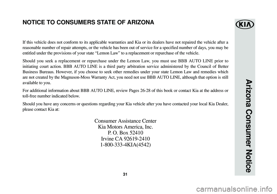 KIA SOUL EV 2016 Warranty and Consumer Information Guide 31
Arizona Consumer Notice
If this vehicle does not conform to its applicable warranties and Kia or\
its dealers have not repaired the vehicle after a
reasonable number of repair attempts, or the veh KIA SOUL EV 2016 Warranty and Consumer Information Guide 31
Arizona Consumer Notice
If this vehicle does not conform to its applicable warranties and Kia or\
its dealers have not repaired the vehicle after a
reasonable number of repair attempts, or the veh