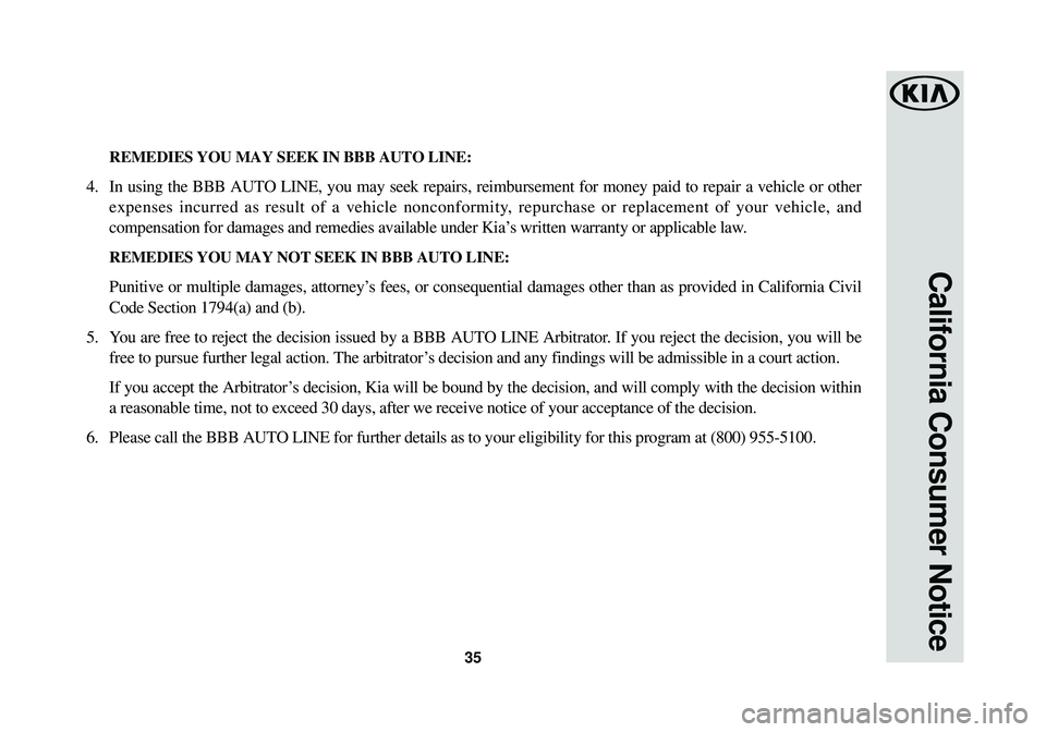 KIA SOUL EV 2016 Warranty and Consumer Information Guide 35
California Consumer Notice
REMEDIES YOU MAY SEEK IN BBB AUTO LINE:
4. In using the BBB AUTO LINE, you may seek repairs, reimbursement for money paid to repair a v\
ehicle or otherexpenses incurred KIA SOUL EV 2016 Warranty and Consumer Information Guide 35
California Consumer Notice
REMEDIES YOU MAY SEEK IN BBB AUTO LINE:
4. In using the BBB AUTO LINE, you may seek repairs, reimbursement for money paid to repair a v\
ehicle or otherexpenses incurred