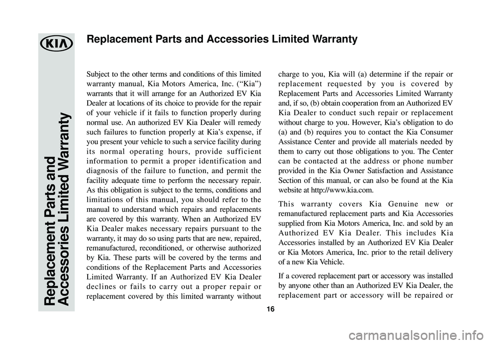KIA SOUL EV 2015  Warranty and Consumer Information Guide Replacement Parts and
Accessories Limited Warranty16
Subject to the other terms and conditions of this limited
warranty manual, Kia Motors America, Inc. (“Kia”)
warrants that it will arrange for a