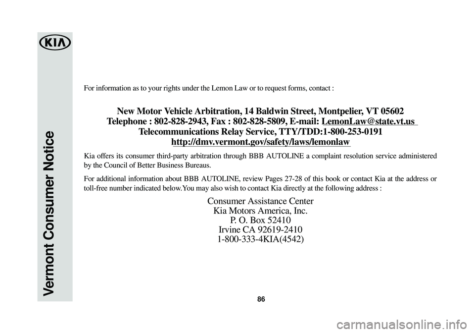 KIA SOUL EV 2015 Warranty and Consumer Information Guide 86Vermont Consumer Notice
For information as to your rights under the Lemon Law or to request form\
s, contact :
New Motor Vehicle Arbitration, 14 Baldwin Street, Montpelier, VT 05602
T elephone : 80 KIA SOUL EV 2015 Warranty and Consumer Information Guide 86Vermont Consumer Notice
For information as to your rights under the Lemon Law or to request form\
s, contact :
New Motor Vehicle Arbitration, 14 Baldwin Street, Montpelier, VT 05602
T elephone : 80