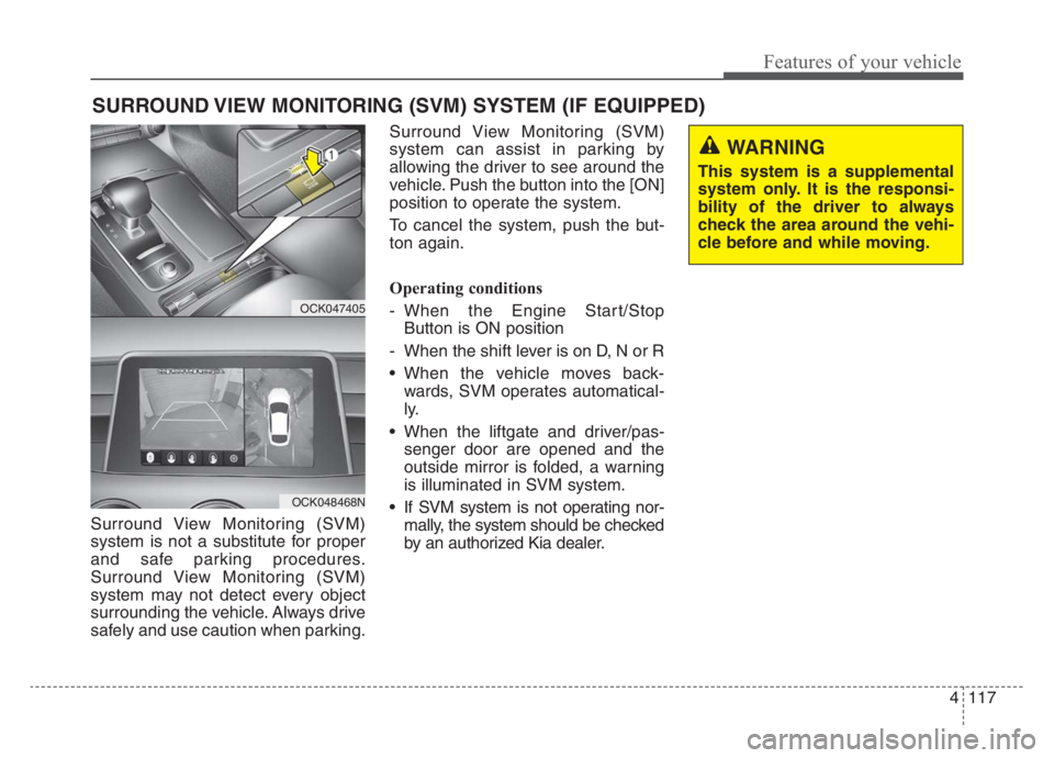 KIA STINGER 2021 Manual PDF 4117
Features of your vehicle
Surround View Monitoring (SVM)
system is not a substitute for proper
and safe parking procedures.
Surround View Monitoring (SVM)
system may not detect every object
surrou KIA STINGER 2021 Manual PDF 4117
Features of your vehicle
Surround View Monitoring (SVM)
system is not a substitute for proper
and safe parking procedures.
Surround View Monitoring (SVM)
system may not detect every object
surrou