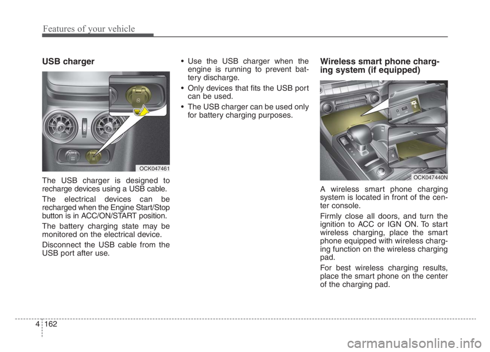 KIA STINGER 2021 Manual Online Features of your vehicle
162 4
USB charger
The USB charger is designed to
recharge devices using a USB cable.
The electrical devices can be
recharged when the Engine Start/Stop
button is in ACC/ON/STA