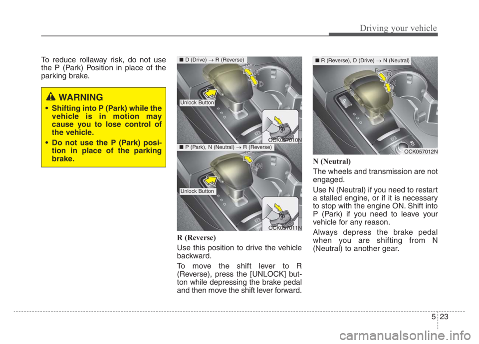 KIA STINGER 2021  Owners Manual 523
Driving your vehicle
To reduce rollaway risk, do not use
the P (Park) Position in place of the
parking brake.
R (Reverse) 
Use this position to drive the vehicle
backward.
To move the shift lever 