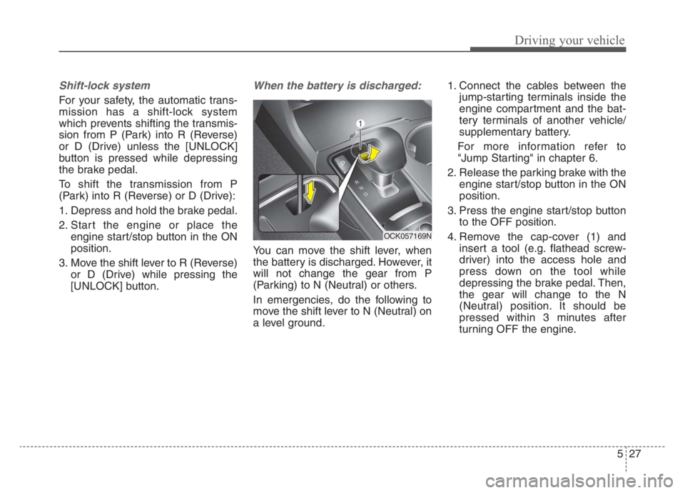 KIA STINGER 2021 Owners Manual 527
Driving your vehicle
Shift-lock system
For your safety, the automatic trans-
mission has a shift-lock system
which prevents shifting the transmis-
sion from P (Park) into R (Reverse)
or D (Drive) KIA STINGER 2021 Owners Manual 527
Driving your vehicle
Shift-lock system
For your safety, the automatic trans-
mission has a shift-lock system
which prevents shifting the transmis-
sion from P (Park) into R (Reverse)
or D (Drive)