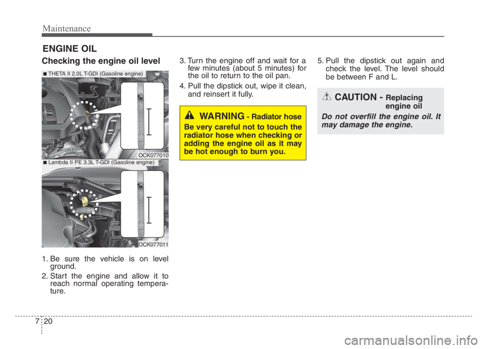 KIA STINGER 2021 Owners Manual Maintenance
20 7
ENGINE OIL
Checking the engine oil level
1. Be sure the vehicle is on level
ground.
2. Start the engine and allow it to
reach normal operating tempera-
ture.3. Turn the engine off and KIA STINGER 2021 Owners Manual Maintenance
20 7
ENGINE OIL
Checking the engine oil level
1. Be sure the vehicle is on level
ground.
2. Start the engine and allow it to
reach normal operating tempera-
ture.3. Turn the engine off and