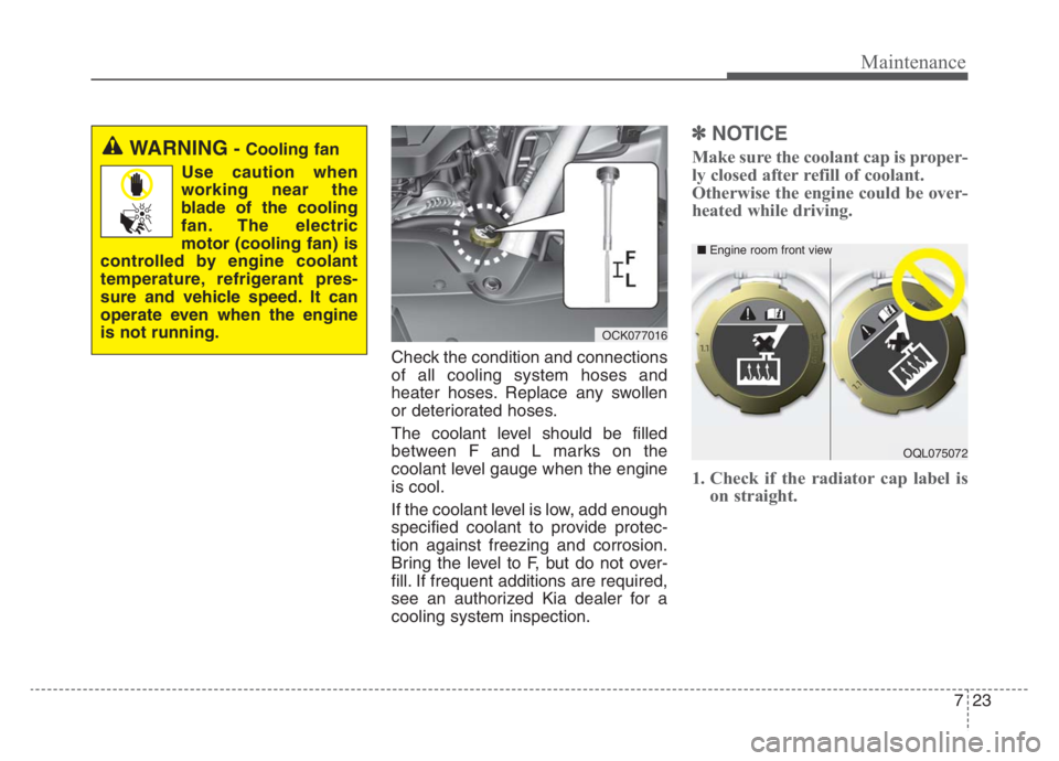KIA STINGER 2021 Owners Manual 723
Maintenance
Check the condition and connections
of all cooling system hoses and
heater hoses. Replace any swollen
or deteriorated hoses.
The coolant level should be filled
between F and L marks on KIA STINGER 2021 Owners Manual 723
Maintenance
Check the condition and connections
of all cooling system hoses and
heater hoses. Replace any swollen
or deteriorated hoses.
The coolant level should be filled
between F and L marks on