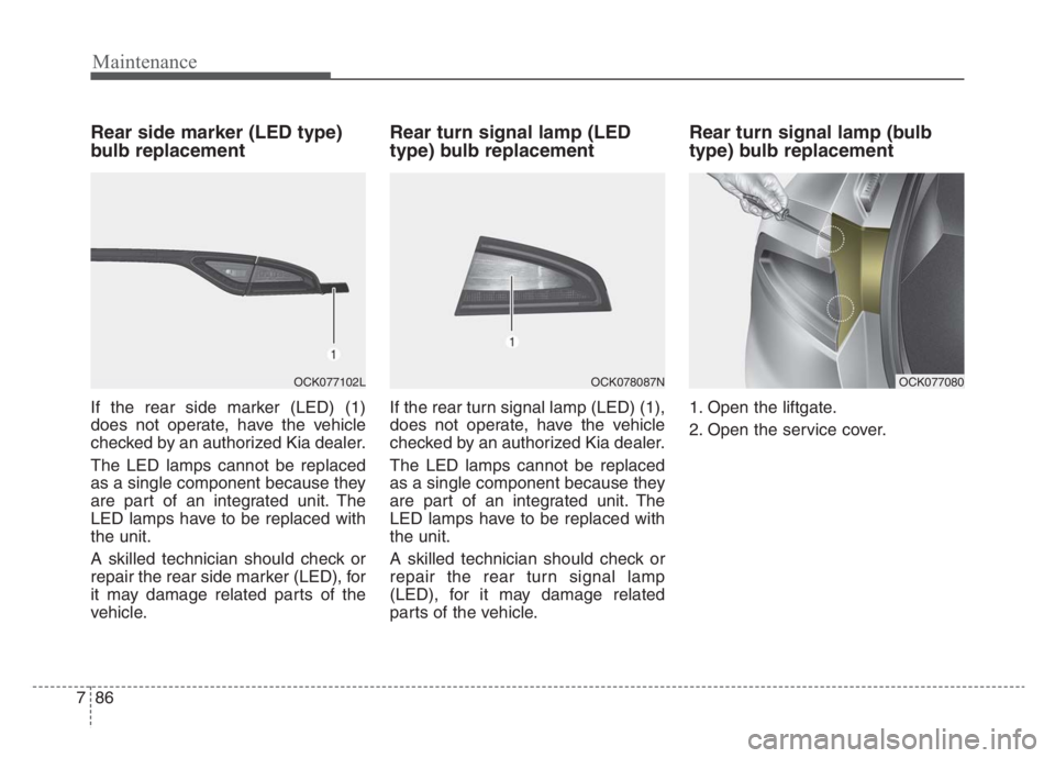 KIA STINGER 2021 Owners Manual Maintenance
86 7
Rear side marker (LED type)
bulb replacement
If the rear side marker (LED) (1)
does not operate, have the vehicle
checked by an authorized Kia dealer.
The LED lamps cannot be replaced KIA STINGER 2021 Owners Manual Maintenance
86 7
Rear side marker (LED type)
bulb replacement
If the rear side marker (LED) (1)
does not operate, have the vehicle
checked by an authorized Kia dealer.
The LED lamps cannot be replaced