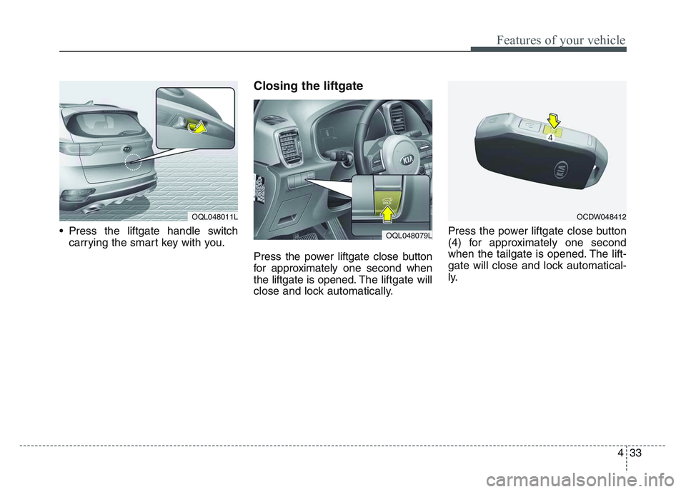 KIA SPORTAGE 2021 Owners Manual 4 33
Features of your vehicle
• Press the liftgate handle switchcarrying the smart key with you.
Closing the liftgate
Press the power liftgate close button
for approximately one second when
the lif KIA SPORTAGE 2021 Owners Manual 4 33
Features of your vehicle
• Press the liftgate handle switchcarrying the smart key with you.
Closing the liftgate
Press the power liftgate close button
for approximately one second when
the lif