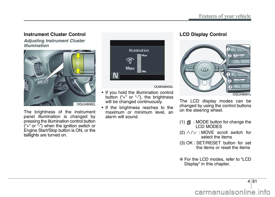 KIA SPORTAGE 2021 Owners Manual 4 81
Features of your vehicle
Instrument Cluster Control
Adjusting Instrument ClusterIllumination
The brightness of the instrument
panel illumination is changed by
pressing the illumination control bu KIA SPORTAGE 2021 Owners Manual 4 81
Features of your vehicle
Instrument Cluster Control
Adjusting Instrument ClusterIllumination
The brightness of the instrument
panel illumination is changed by
pressing the illumination control bu