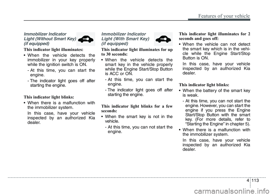 KIA SPORTAGE 2021 Owners Manual 4 113
Features of your vehicle
Immobilizer IndicatorLight (Without Smart Key)(if equipped)
This indicator light illuminates:
• When the vehicle detects the immobilizer in your key properly
while the KIA SPORTAGE 2021 Owners Manual 4 113
Features of your vehicle
Immobilizer IndicatorLight (Without Smart Key)(if equipped)
This indicator light illuminates:
• When the vehicle detects the immobilizer in your key properly
while the