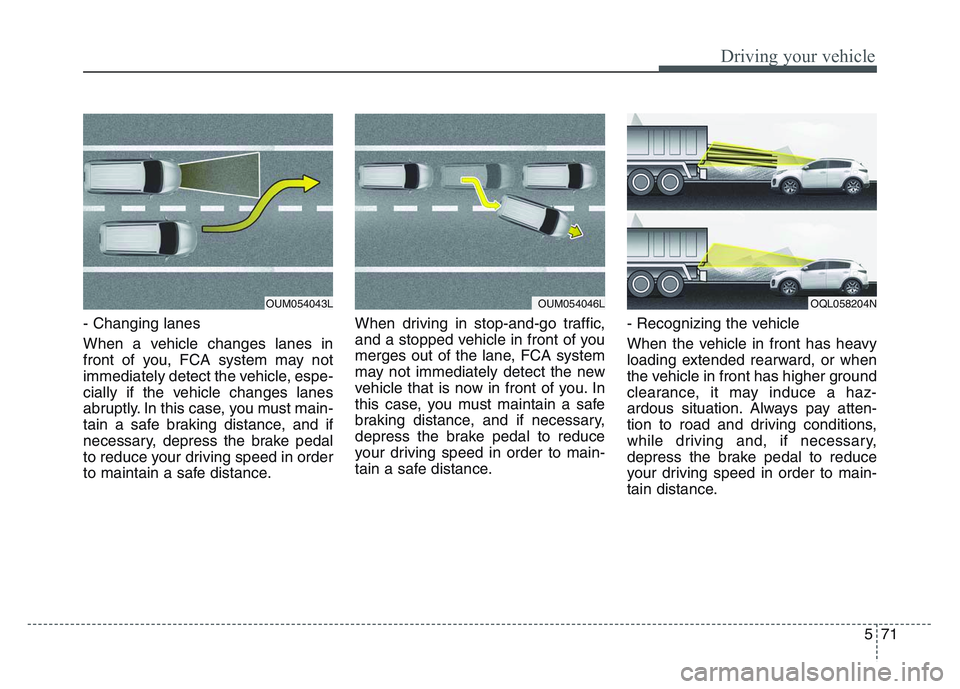 KIA SPORTAGE 2021 Owners Manual 5 71
Driving your vehicle
- Changing lanes
When a vehicle changes lanes in
front of you, FCA system may not
immediately detect the vehicle, espe-
cially if the vehicle changes lanes
abruptly. In this KIA SPORTAGE 2021 Owners Manual 5 71
Driving your vehicle
- Changing lanes
When a vehicle changes lanes in
front of you, FCA system may not
immediately detect the vehicle, espe-
cially if the vehicle changes lanes
abruptly. In this
