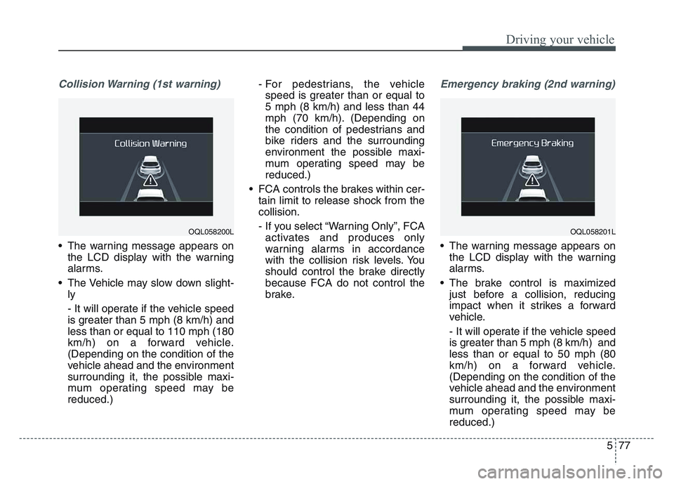 KIA SPORTAGE 2021  Owners Manual 5 77
Driving your vehicle
Collision Warning (1st warning)
• The warning message appears onthe LCD display with the warning
alarms.
• The Vehicle may slow down slight- ly
- It will operate if the v