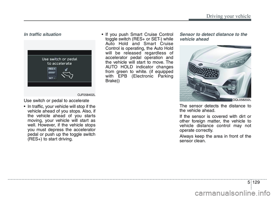 KIA SPORTAGE 2021 Owners Manual 5 129
Driving your vehicle
In traffic situation
Use switch or pedal to accelerate
• In traffic, your vehicle will stop if thevehicle ahead of you stops. Also, if
the vehicle ahead of you starts
movi KIA SPORTAGE 2021 Owners Manual 5 129
Driving your vehicle
In traffic situation
Use switch or pedal to accelerate
• In traffic, your vehicle will stop if thevehicle ahead of you stops. Also, if
the vehicle ahead of you starts
movi