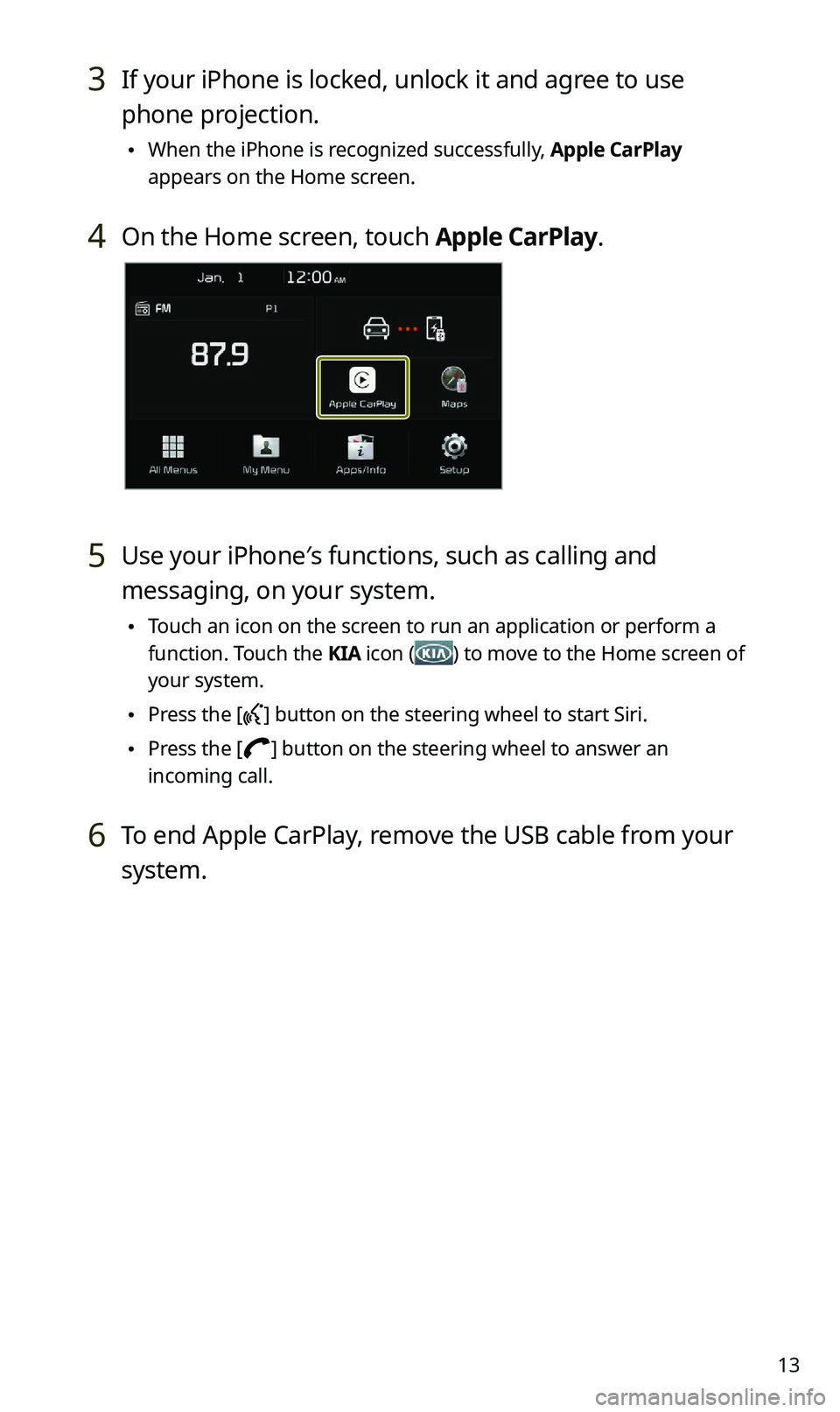 KIA SPORTAGE 2021 Quick Reference Guide 13
3 If your iPhone is locked, unlock it and agree to use
phone projection.
\225When the iPhone is recognized successfully, Apple CarPlay
appears on the Home screen.
4 On the Home screen, touch App KIA SPORTAGE 2021 Quick Reference Guide 13
3 If your iPhone is locked, unlock it and agree to use
phone projection.
\225When the iPhone is recognized successfully, Apple CarPlay
appears on the Home screen.
4 On the Home screen, touch App